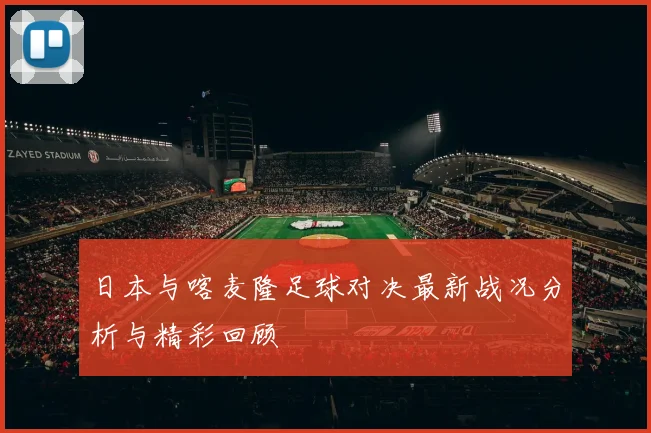 日本与喀麦隆足球对决最新战况分析与精彩回顾