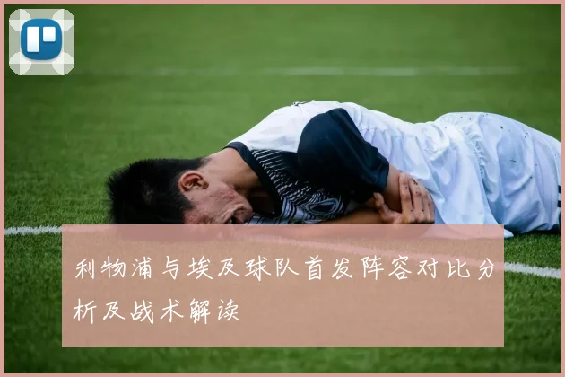 利物浦与埃及球队首发阵容对比分析及战术解读