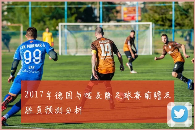 2017年德国与喀麦隆足球赛前瞻及胜负预测分析