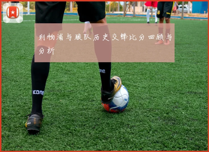 利物浦与狼队历史交锋比分回顾与分析