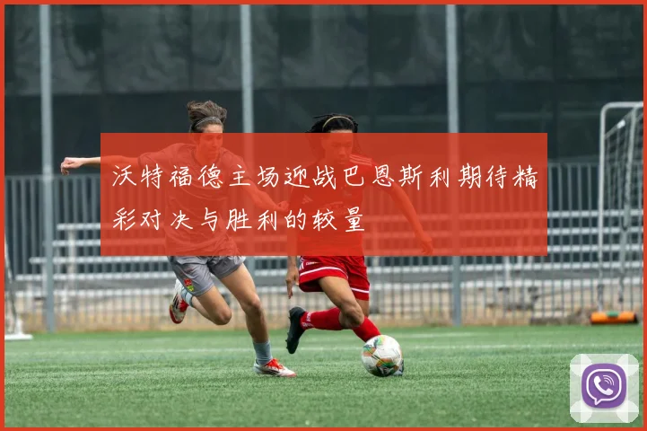 沃特福德主场迎战巴恩斯利期待精彩对决与胜利的较量