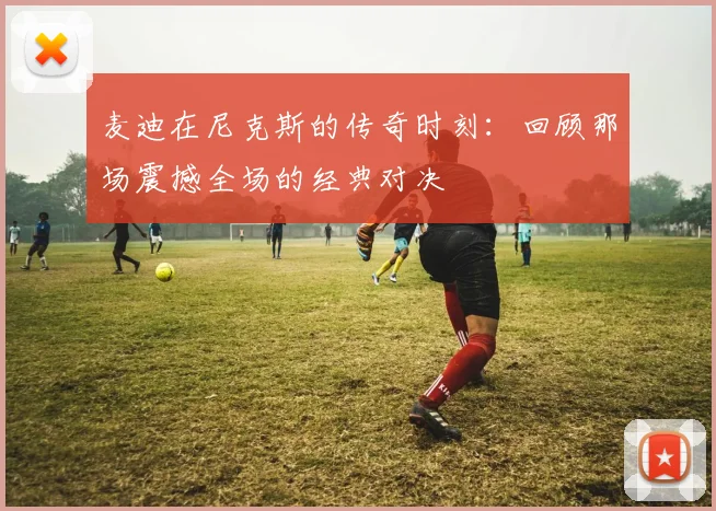 麦迪在尼克斯的传奇时刻：回顾那场震撼全场的经典对决