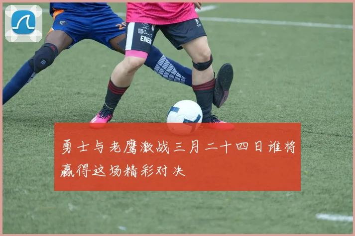 勇士与老鹰激战三月二十四日谁将赢得这场精彩对决