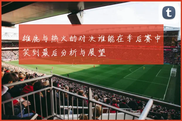 雄鹿与热火的对决谁能在季后赛中笑到最后分析与展望