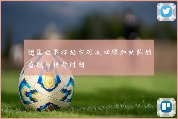 德国世界杯经典对决回顾加纳队的奋战与传奇时刻