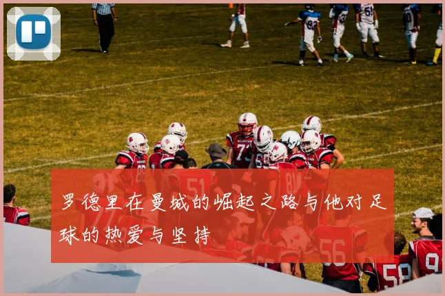 罗德里在曼城的崛起之路与他对足球的热爱与坚持