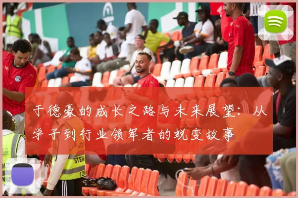 于德豪的成长之路与未来展望：从学子到行业领军者的蜕变故事