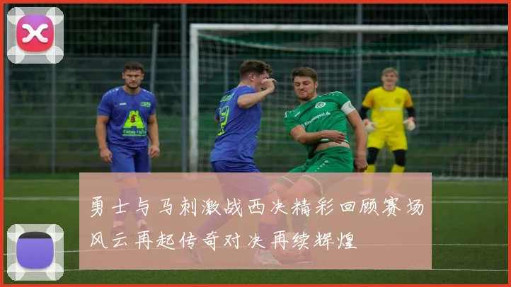 勇士与马刺激战西决精彩回顾赛场风云再起传奇对决再续辉煌