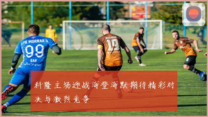 科隆主场迎战海登海默期待精彩对决与激烈竞争