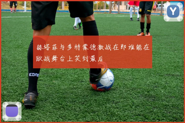 赫塔菲与多特蒙德激战在即谁能在欧战舞台上笑到最后
