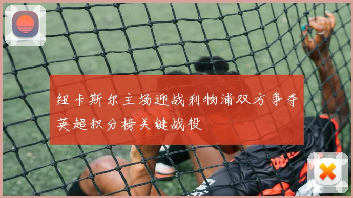 纽卡斯尔主场迎战利物浦双方争夺英超积分榜关键战役